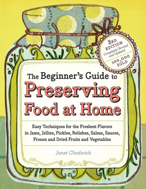 The Beginner's Guide to Preserving Food at Home : Easy Techniques for the Freshest Flavors in Jams, Jellies, Pickles, Relishes, Salsas, Sauces, and Frozen and Dried Fruits and Vegetables, Paperback / softback Book