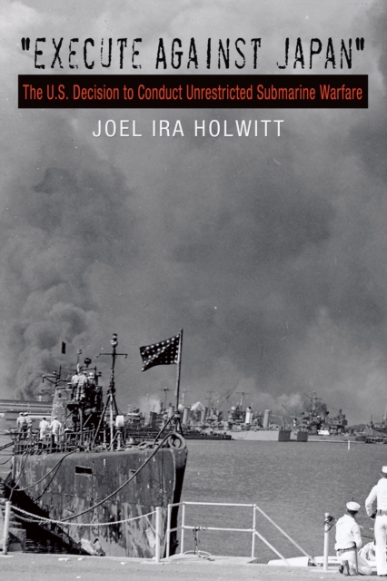 "Execute against Japan" : The U.S. Decision to Conduct Unrestricted Submarine Warfare, EPUB eBook