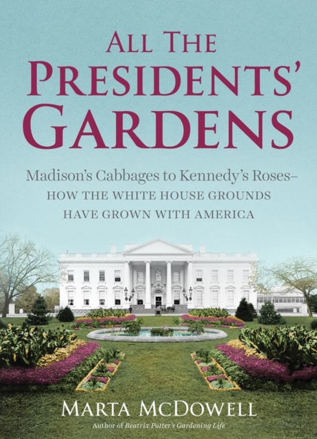 All the Presidents' Gardens : Madison’s Cabbages to Kennedy’s Roses—How the White House Grounds Have Grown with America, Hardback Book