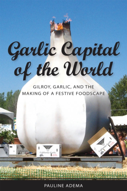 Garlic Capital of the World : Gilroy, Garlic, and the Making of a Festive Foodscape, PDF eBook