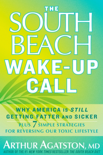 The South Beach Wake-Up Call : Why America Is Still Getting Fatter and Sicker, Plus 7 Simple Strategies for Reversing Our Toxic Lifestyle, Hardback Book