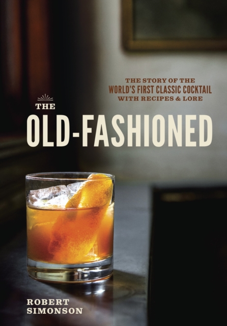 The Old-Fashioned : The Story of the World's First Classic Cocktail, with Recipes and Lore, Hardback Book
