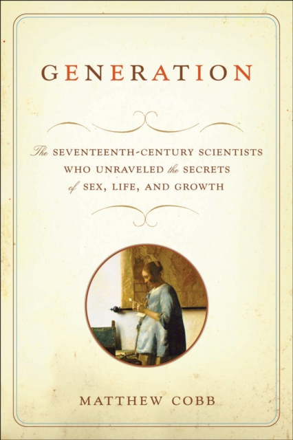 Generation : The Seventeenth-Century Scientists Who Unraveled the Secrets of Sex, Life, and Growth, EPUB eBook