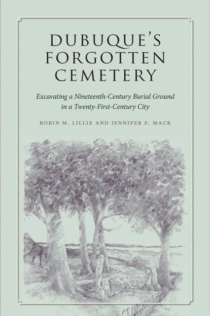 Dubuque's Forgotten Cemetery : Excavating a Nineteenth-Century Burial Ground in a Twenty-first Century City, Paperback / softback Book