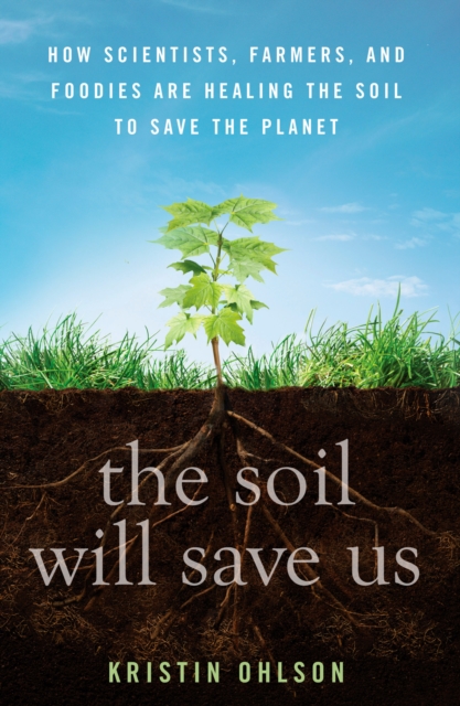 The Soil Will Save Us : How Scientists, Farmers, and Foodies Are Healing the Soil to Save the Planet, Hardback Book