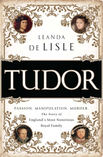 Tudor : Passion. Manipulation. Murder. The Story of England's Most Notorious Royal Family, EPUB eBook