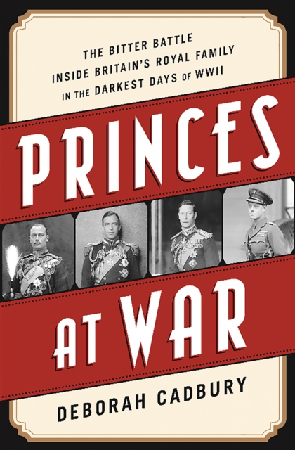 Princes at War : The Bitter Battle Inside Britain's Royal Family in the Darkest Days of WWII, EPUB eBook