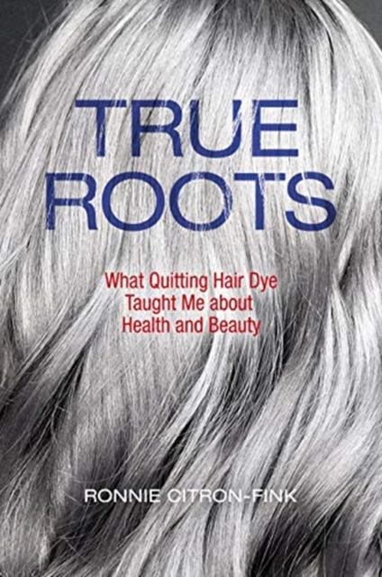 True Roots : What Quitting Hair Dye Taught Me about Health and Beauty, Hardback Book
