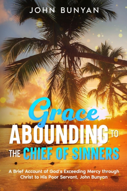 Grace Abounding to the Chief of Sinners : A Brief Account of God's Exceeding Mercy through Christ to His Poor Servant, John Bunyan, EPUB eBook