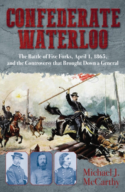 Confederate Waterloo : The Battle of Five Forks, April 1, 1865, and the Controversy that Brought Down a General, EPUB eBook