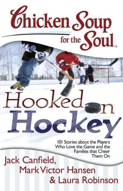 Chicken Soup for the Soul: Hooked on Hockey : 101 Stories about the Players Who Love the Game and the Families that Cheer Them On, EPUB eBook