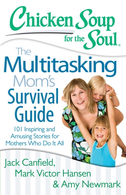 Chicken Soup for the Soul: The Multitasking Mom's Survival Guide : 101 Inspiring and Amusing Stories for Mothers Who Do It All, EPUB eBook
