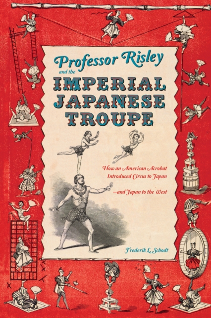 Professor Risley and the Imperial Japanese Troupe : How an American Acrobat Introduced Circus to Japan--and Japan to the West, Hardback Book