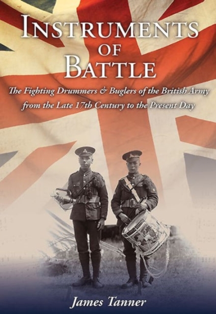Instruments of Battle : The Fighting Drummers and Buglers of the British Army from the Late 17th Century to the Present Day, Hardback Book