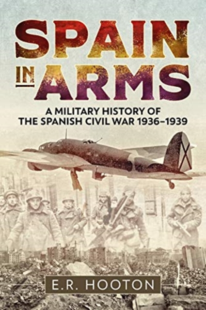 Spain in Arms : A Military History of the Spanish Civil War 1936-1939, Hardback Book