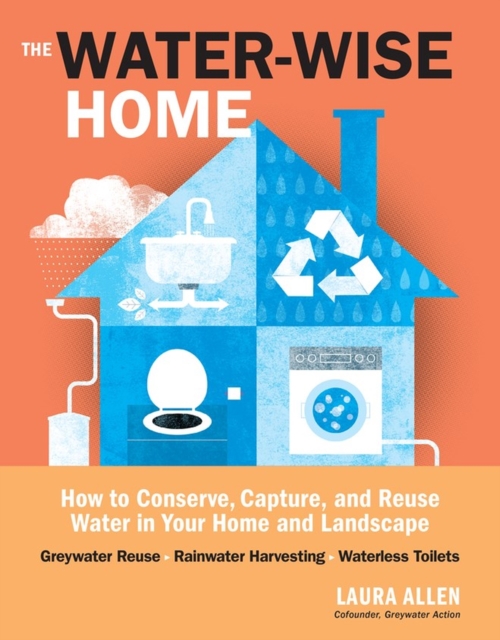 The Water-Wise Home : How to Conserve, Capture, and Reuse Water in Your Home and Landscape, Paperback / softback Book