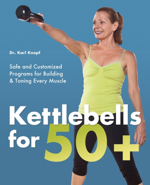 Kettlebells For 50+ : Safe and Customized Programs for Building and Toning Every Muscle, Paperback / softback Book