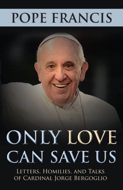 Only Love Can Save Us : Letters, Homilies, and Talks of Cardinal Jorge Bergoglio, EPUB eBook