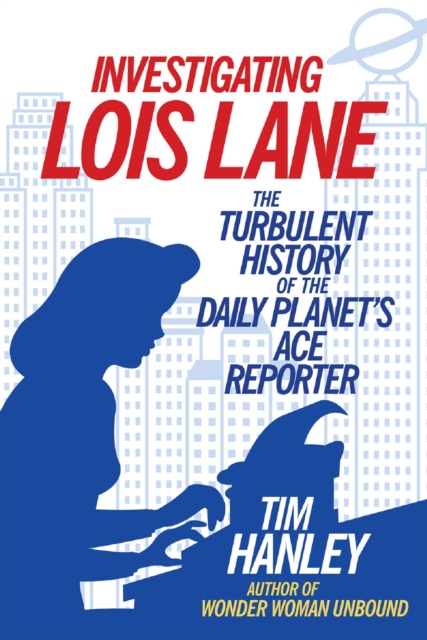 Investigating Lois Lane : The Turbulent History of the Daily Planet's Ace Reporter, PDF eBook