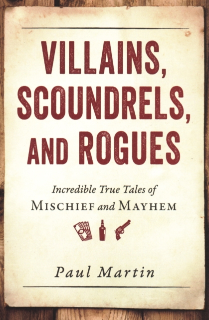 Villains, Scoundrels, and Rogues : Incredible True Tales of Mischief and Mayhem, Paperback / softback Book