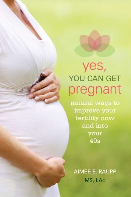 Yes, You Can Get Pregnant : Natural Ways to Improve Your Fertility Now and into Your 40s, EPUB eBook