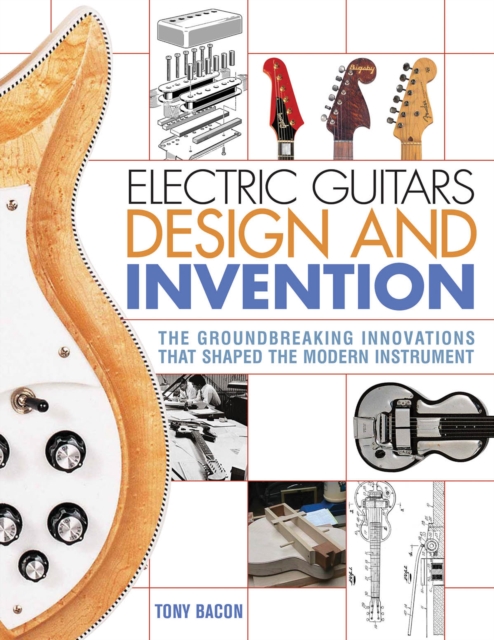 Electric Guitars Design and Invention : The Groundbreaking Innovations That Shaped the Modern Instrument, Paperback / softback Book