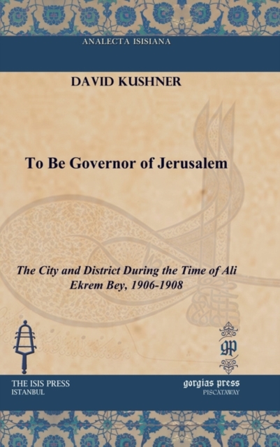 To Be Governor of Jerusalem : The City and District During the Time of Ali Ekrem Bey, 1906-1908, Hardback Book