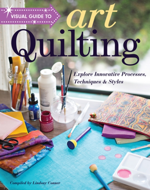 Visual Guide to Art Quilting : Explore Innovative Processes, Techniques & Styles, Paperback / softback Book