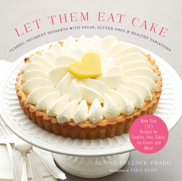 Let Them Eat Cake: Classic, Decadent Desserts with Vegan, Gluten-Free & Healthy Variations : More Than 80 Recipes for Cookies, Pies, Cakes, Ice Cream, and More!, Hardback Book