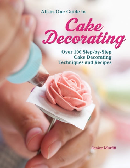 All-In-One Guide to Cake Decorating : Over 100 Step-By-Step Cake Decorating Techniques and Recipes, Book Book