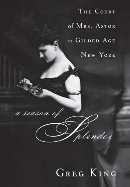 A Season of Splendor : The Court of Mrs. Astor in Gilded Age New York, EPUB eBook