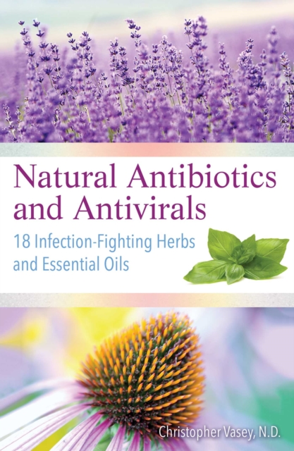 Natural Antibiotics and Antivirals : 18 Infection-Fighting Herbs and Essential Oils, EPUB eBook