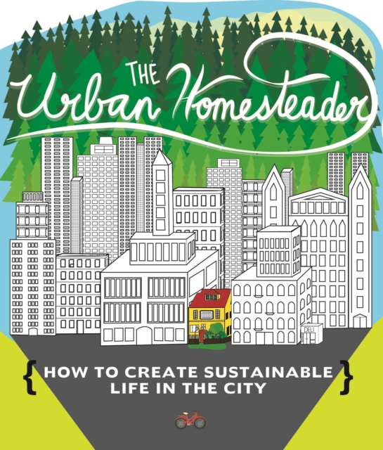 The Urban Homesteader : How To Create Sustainable Life in the City, featuring Make Your Place, Make It Last, Homesweet Homegrown, and Everyday Bicycling, PDF eBook