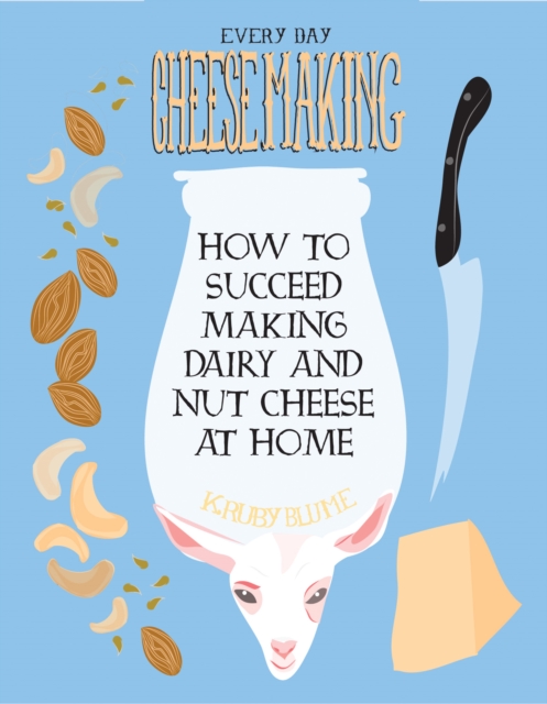 Everyday Cheesemaking : How to Succeed Making Dairy and Nut Cheese at Home, PDF eBook