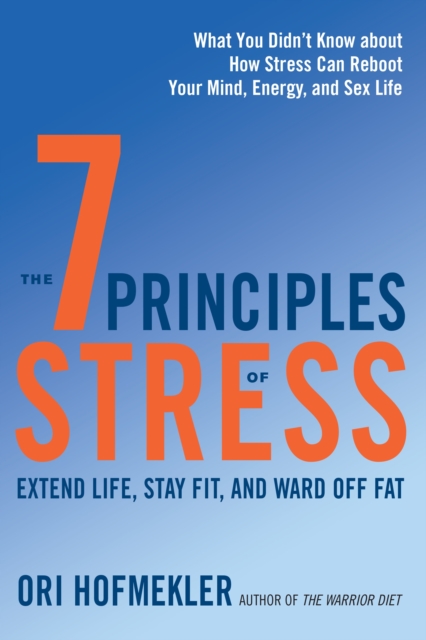 The 7 Principles of Stress : Extend Life, Stay Fit, and Ward Off Fat--What You Didn't Know about How Stress Can Reboot Your Mind, Energy, and Sex Life, Paperback / softback Book