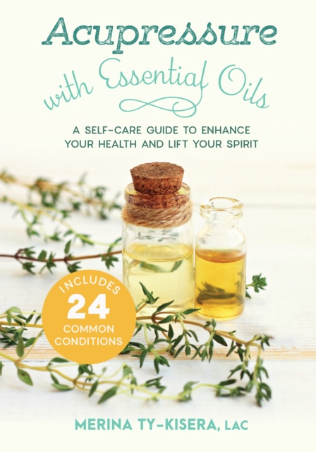 Acupressure with Essential Oils : A Self-Care Guide to Enhance Your Health and Lift Your Spirit--With 24 Common Conditions, Paperback / softback Book