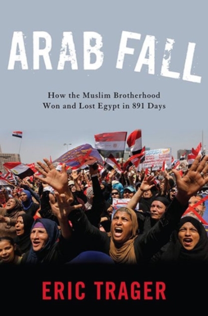Arab Fall : How the Muslim Brotherhood Won and Lost Egypt in 891 Days, Hardback Book