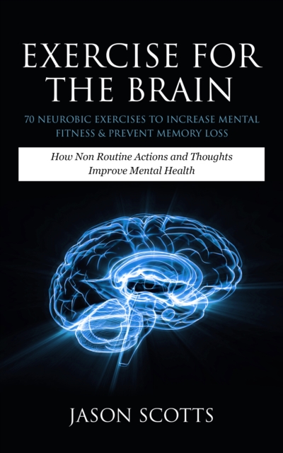 Exercise For The Brain: 70 Neurobic Exercises To Increase Mental Fitness & Prevent Memory Loss : How Non Routine Actions And Thoughts Improve Mental Health, EPUB eBook