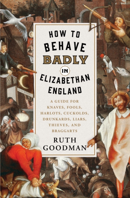 How to Behave Badly in Elizabethan England : A Guide for Knaves, Fools, Harlots, Cuckolds, Drunkards, Liars, Thieves, and Braggarts, EPUB eBook