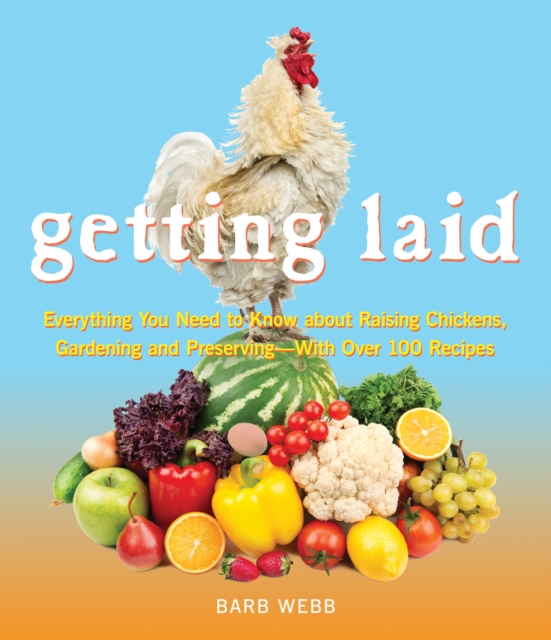 Getting Laid : Everything You Need to Know About Raising Chickens, Gardening and Preserving -- with Over 100 Recipes!, Paperback Book