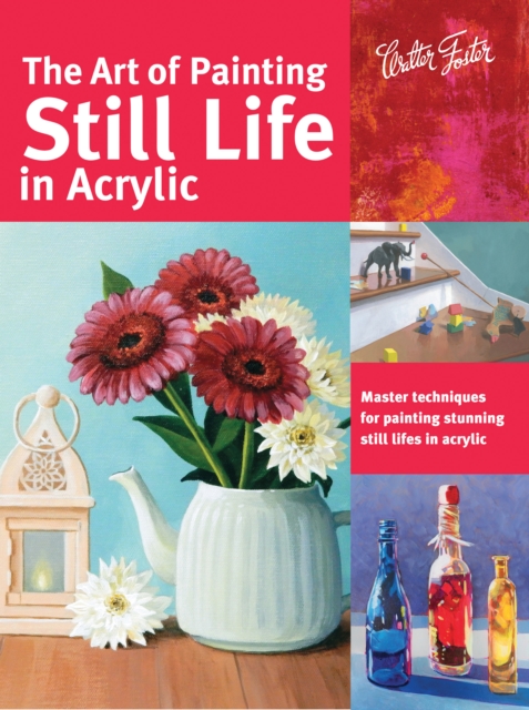 The Art of Painting Still Life in Acrylic : Master techniques for painting stunning still lifes in acrylic, EPUB eBook