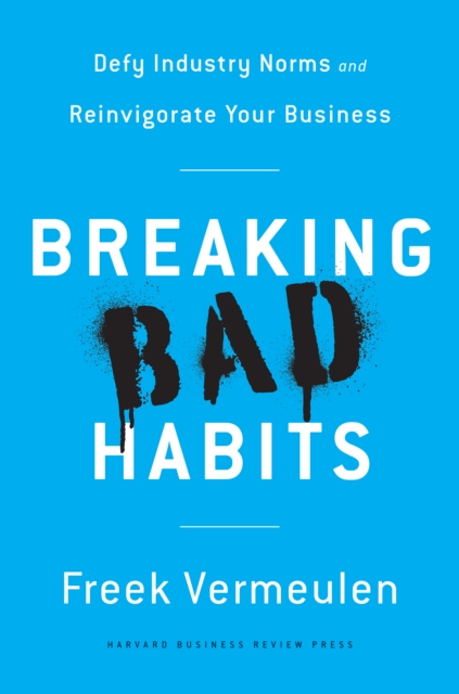 Breaking Bad Habits : Defy Industry Norms and Reinvigorate Your Business, Hardback Book