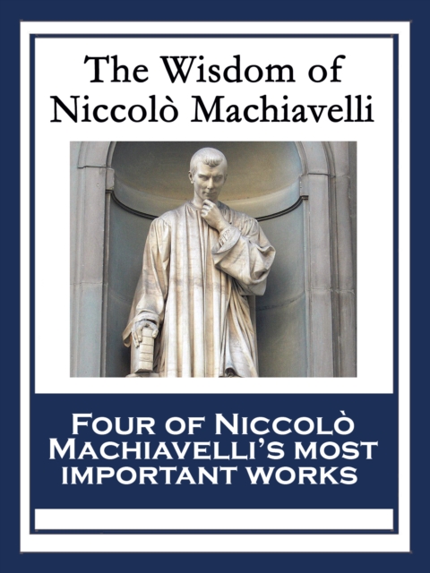 The Wisdom of Niccolo Machiavelli : The Prince; The Art of War; Discourses on the First Decade of Titus Livius; The History of Florence, EPUB eBook