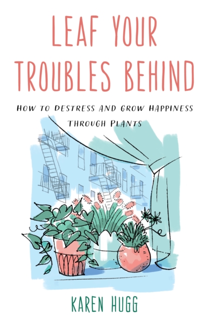 Leaf Your Troubles Behind : How to Destress and Grow Happiness through Plants, Paperback / softback Book