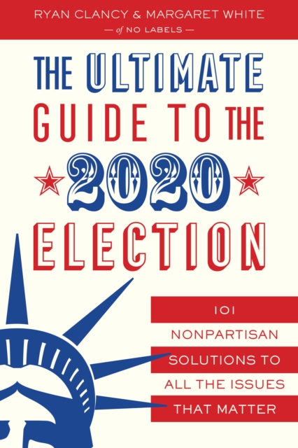 The Ultimate Guide to the 2020 Election : 101 Nonpartisan Solutions to All the Issues that Matter, Paperback / softback Book