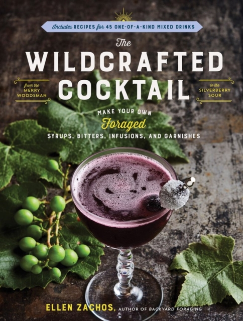 The Wildcrafted Cocktail : Make Your Own Foraged Syrups, Bitters, Infusions, and Garnishes; Includes Recipes for 45 One-of-a-Kind Mixed Drinks, Paperback / softback Book