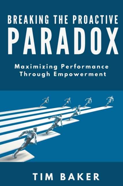 Breaking the Proactive Paradox : Maximizing Performance Through Empowerment, Paperback / softback Book