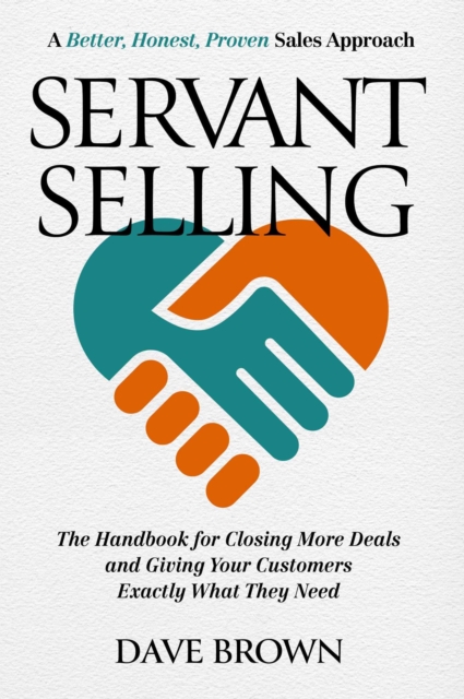 Servant Selling : The Handbook for Closing More Deals and Giving Your Customers Exactly What They Need, EPUB eBook