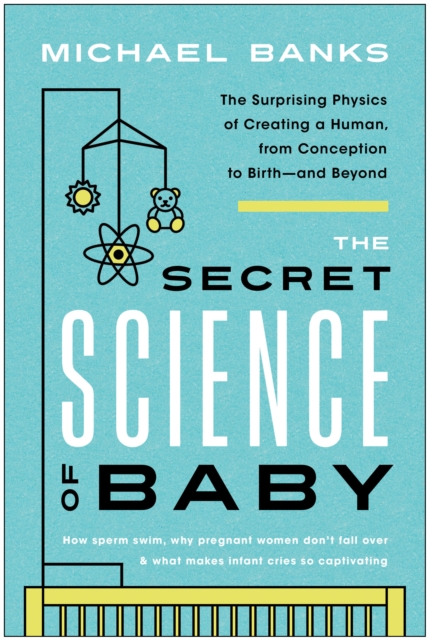 The Secret Science of Baby : The Surprising Physics of Creating a Human, from Conception to Birth--and Beyond, Paperback / softback Book