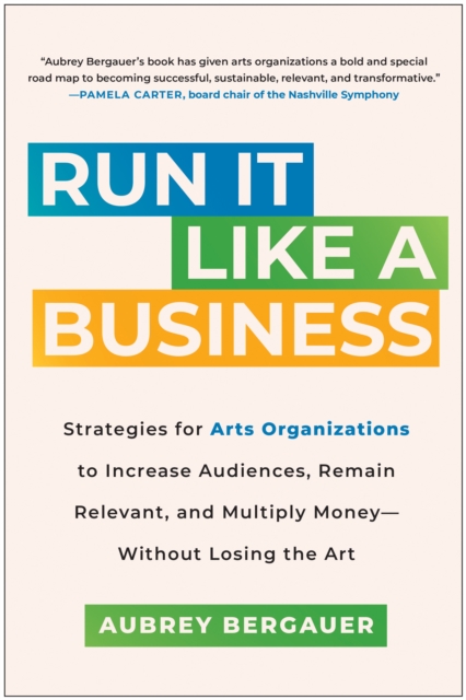 Run It Like a Business : Strategies for Arts Organizations to Increase Audiences, Remain Relevant, and Multiply Money--Without Losing the Art, Hardback Book